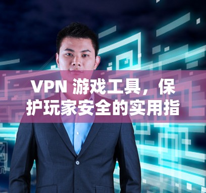 VPN 游戏工具，保护玩家安全的实用指南