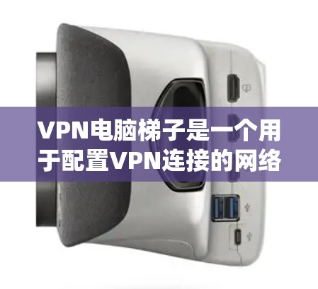 VPN电脑梯子是一个用于配置VPN连接的网络系统，包含了以下几个关键部分