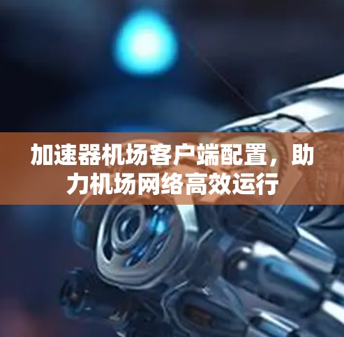 加速器机场客户端配置，助力机场网络高效运行