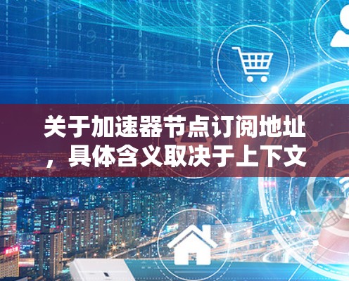 关于加速器节点订阅地址，具体含义取决于上下文。以下是一些可能的解释和建议