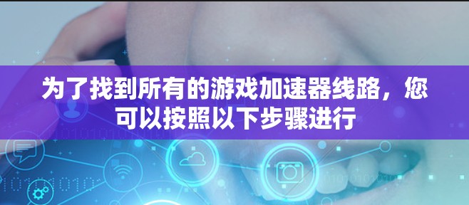 为了找到所有的游戏加速器线路，您可以按照以下步骤进行