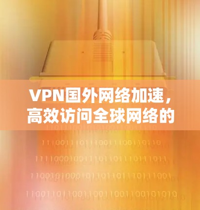 VPN国外网络加速，高效访问全球网络的全新解决方案