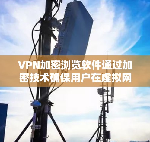 VPN加密浏览软件通过加密技术确保用户在虚拟网络环境中安全地访问互联网资源。以下是详细的步骤