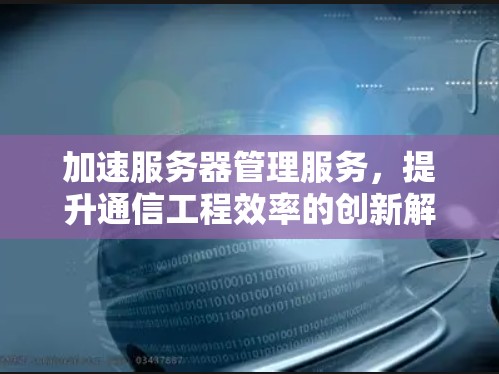 加速服务器管理服务，提升通信工程效率的创新解决方案