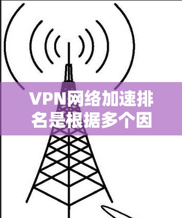 VPN网络加速排名是根据多个因素来评估的，包括服务提供商的承诺、加速性能、带宽、稳定性、价格等。以下是一些主要的VPN加速平台，它们在不同方面的表现如何