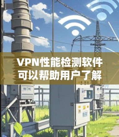 VPN性能检测软件可以帮助用户了解VPN网络的性能表现，从而优化配置、安全测试或安全威胁评估。以下是一些常用的VPN性能检测软件及其主要功能