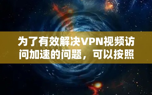 为了有效解决VPN视频访问加速的问题，可以按照以下步骤进行优化