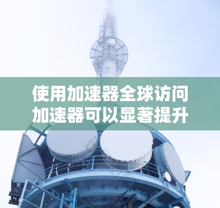 使用加速器全球访问加速器可以显著提升网络速度和减少延迟。以下是使用该工具的步骤和方法