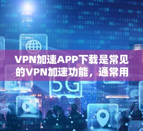 VPN加速APP下载是常见的VPN加速功能，通常用于加速下载高速VPN内容。以下是几种免费的VPN加速器推荐