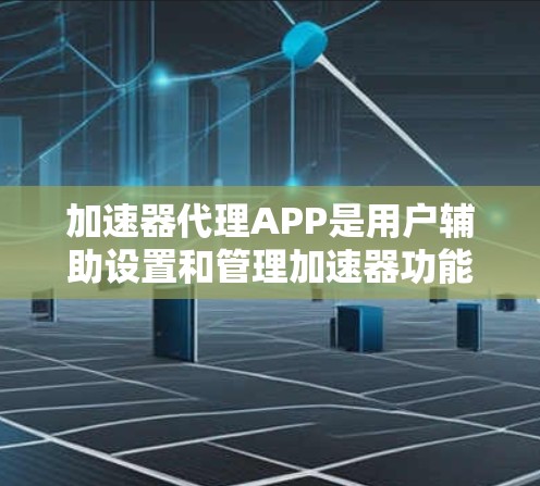 加速器代理APP是用户辅助设置和管理加速器功能的第三方应用，旨在提高网页加载速度。以下是对加速器代理APP的详细解释