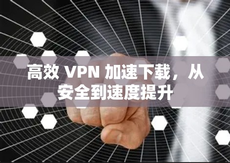 高效 VPN 加速下载，从安全到速度提升