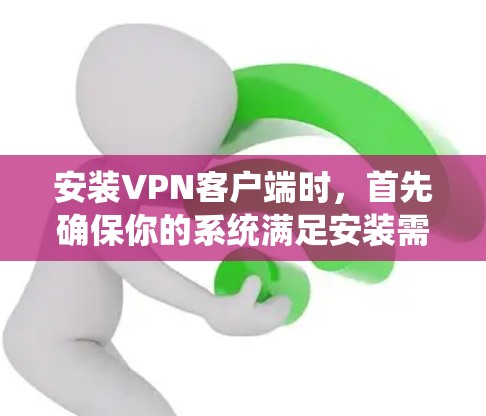 安装VPN客户端时，首先确保你的系统满足安装需求。以下是一些步骤和注意事项
