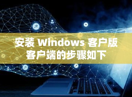 安装 Windows 客户版客户端的步骤如下