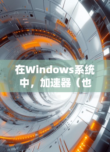在Windows系统中，加速器（也称为优化器或性能优化器）主要用于提高程序加载速度和减少资源占用。以下是关于加速器的常见问题和推荐