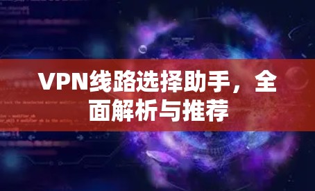 VPN线路选择助手，全面解析与推荐