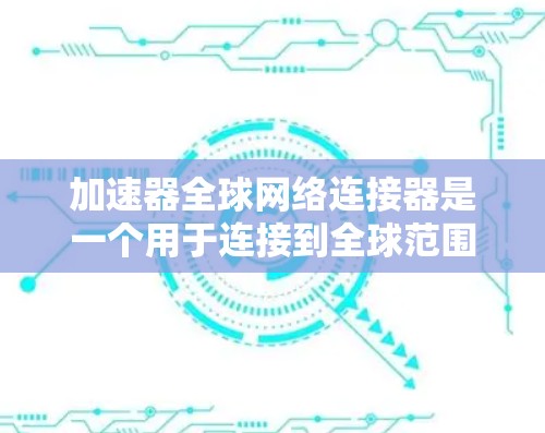 加速器全球网络连接器是一个用于连接到全球范围内的网络设备的工具，旨在快速加速数据传输。以下是其关键特点和功能