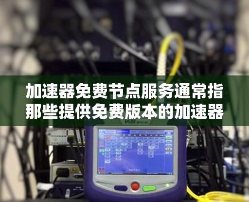 加速器免费节点服务通常指那些提供免费版本的加速器工具，这些工具可以在特定设备上快速加载网页、减少加载时间或减少页面大小。以下是关于该主题的详细信息