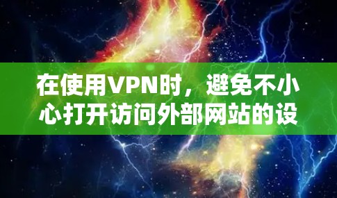 在使用VPN时，避免不小心打开访问外部网站的设置是确保安全的重要步骤。以下是一步步的指南