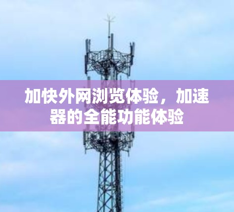 加快外网浏览体验，加速器的全能功能体验