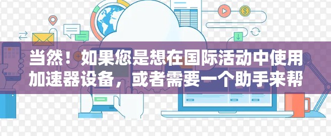 当然！如果您是想在国际活动中使用加速器设备，或者需要一个助手来帮助您在国际会议或活动中高效使用加速器设备，以下是一些可能有用的建议和信息