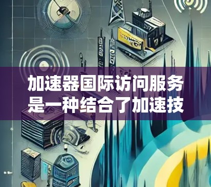 加速器国际访问服务是一种结合了加速技术和服务的工具，旨在提高国际访问过程的效率和速度。以下是关于该服务的详细说明