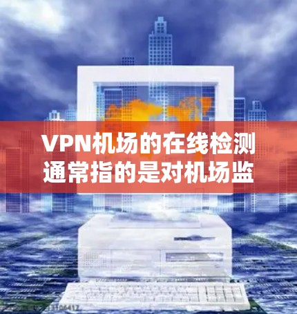 VPN机场的在线检测通常指的是对机场监控设备或相关网络进行监控和检查。以下是一些可能的步骤或方法