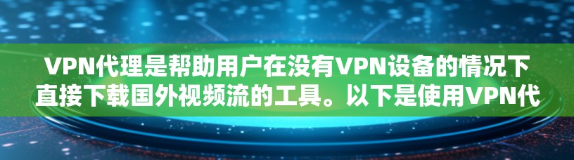 VPN代理是帮助用户在没有VPN设备的情况下直接下载国外视频流的工具。以下是使用VPN代理的详细步骤