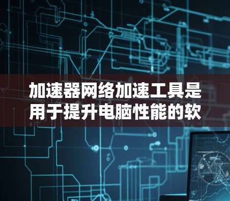 加速器网络加速工具是用于提升电脑性能的软件，通过网络加速连接到加速源，如加速软件或第三方服务，提升任务处理速度。以下是详细介绍