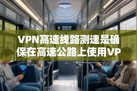 VPN高速线路测速是确保在高速公路上使用VPN设备时数据传输安全和及时的重要手段。以下是一些关键点，帮助你在高速公路上安全使用VPN