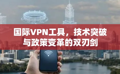 国际VPN工具，技术突破与政策变革的双刃剑