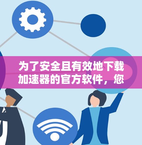 为了安全且有效地下载加速器的官方软件，您可以按照以下步骤进行操作