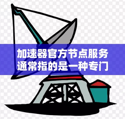 加速器官方节点服务通常指的是一种专门用于提升处理器性能的加速器，这些加速器通常提供给用户以帮助在游戏、视频编辑、图形处理等任务中获得更好的性能表现