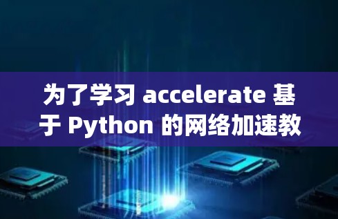 为了学习 accelerate 基于 Python 的网络加速教程，可以按照以下步骤进行