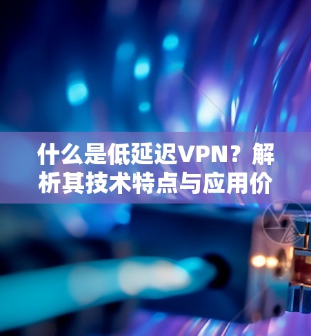 什么是低延迟VPN？解析其技术特点与应用价值