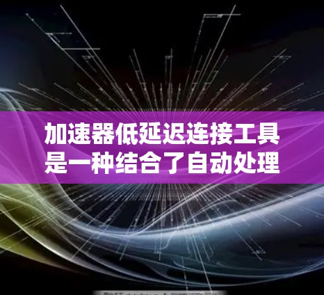 加速器低延迟连接工具是一种结合了自动处理和低延迟连接的技术，用于高效处理数据传输，尤其在处理大量数据或需要实时响应的情况下非常实用。以下是对其工作的详细分析
