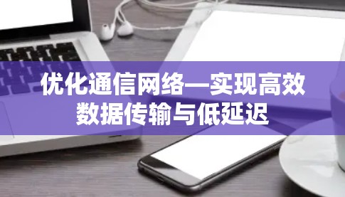 优化通信网络—实现高效数据传输与低延迟