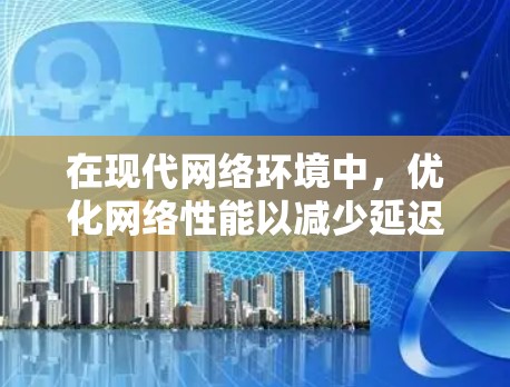 在现代网络环境中，优化网络性能以减少延迟是一个关键任务。以下是对加速器低延迟访问工具的详细分析