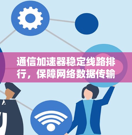 通信加速器稳定线路排行，保障网络数据传输的可靠性和稳定性