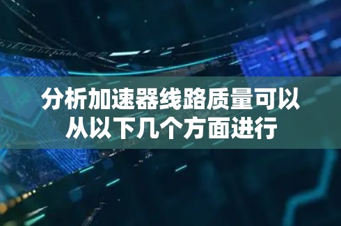 分析加速器线路质量可以从以下几个方面进行