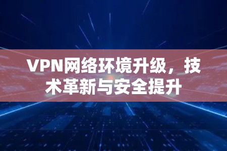 VPN网络环境升级，技术革新与安全提升