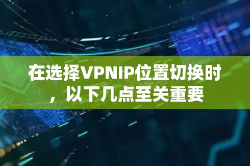 在选择VPNIP位置切换时，以下几点至关重要