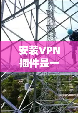 安装VPN插件是一个系统工程，需要综合考虑多种因素。以下是一个结构化的指南，帮助您系统地进行VPN插件安装和配置
