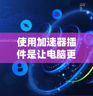使用加速器插件是让电脑更快连接到互联网或进行高效网络操作的重要工具。以下是使用加速器插件的详细步骤