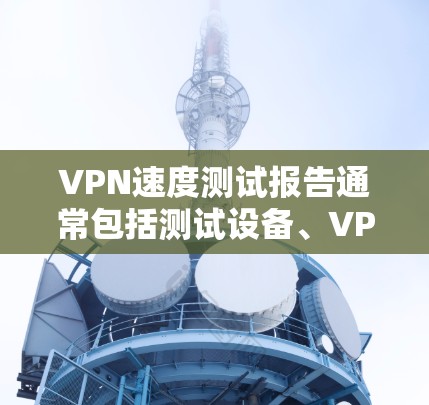 VPN速度测试报告通常包括测试设备、VPN服务、连接方式等因素。以下是测试过程的步骤和注意事项