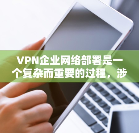 VPN企业网络部署是一个复杂而重要的过程，涉及多个方面，从技术实现到安全管理和合规运营。以下是一步步的总结