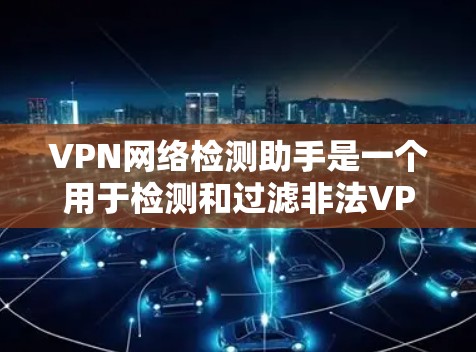VPN网络检测助手是一个用于检测和过滤非法VPN网站的工具。以下是对该工具的详细分析和建议