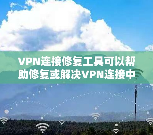VPN连接修复工具可以帮助修复或解决VPN连接中断的问题。以下是一些常见的修复工具及其功能