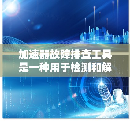 加速器故障排查工具是一种用于检测和解决问题的系统，通常涉及汽车或电子设备的加速性能。以下是系统解决加速器故障的步骤