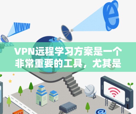 VPN远程学习方案是一个非常重要的工具，尤其是在追求更好的学习效果、扩展知识范围或者扩展社交圈时。以下是选择和配置VPN远程学习方案的步骤和注意事项