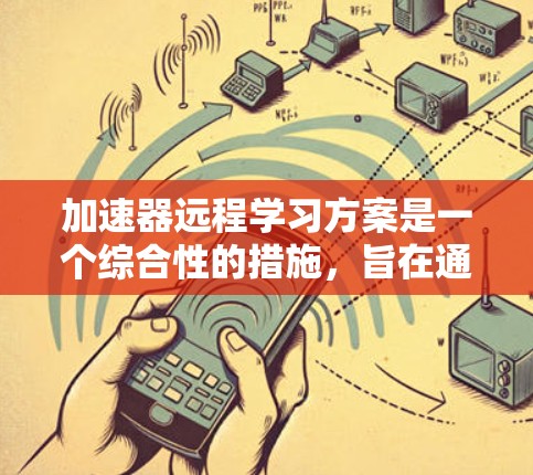 加速器远程学习方案是一个综合性的措施，旨在通过智能工具和优化设计，提升远程学习的效率和质量。以下是该方案的详细分析